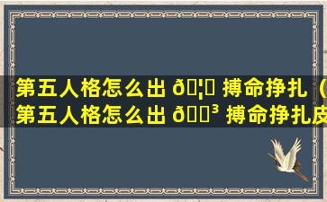 第五人格怎么出 🦍 搏命挣扎（第五人格怎么出 🌳 搏命挣扎皮肤）